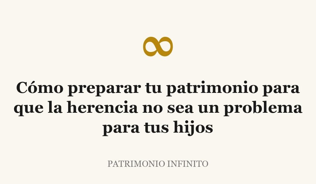 Cómo preparar tu patrimonio para que la herencia no sea un problema para tus hijos