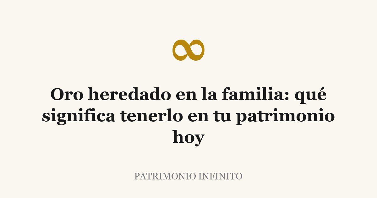 Oro heredado en la familia: qué significa tenerlo en tu patrimonio hoy