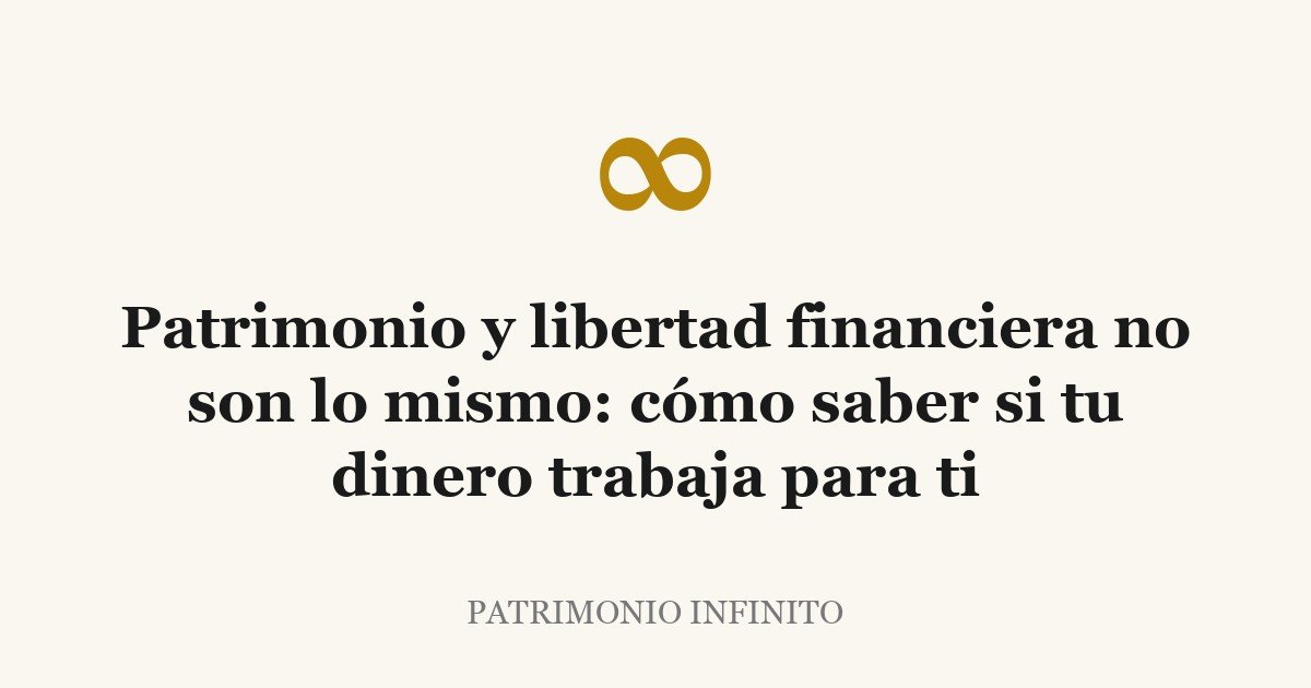Patrimonio y libertad financiera no son lo mismo: cómo saber si tu dinero trabaja para ti