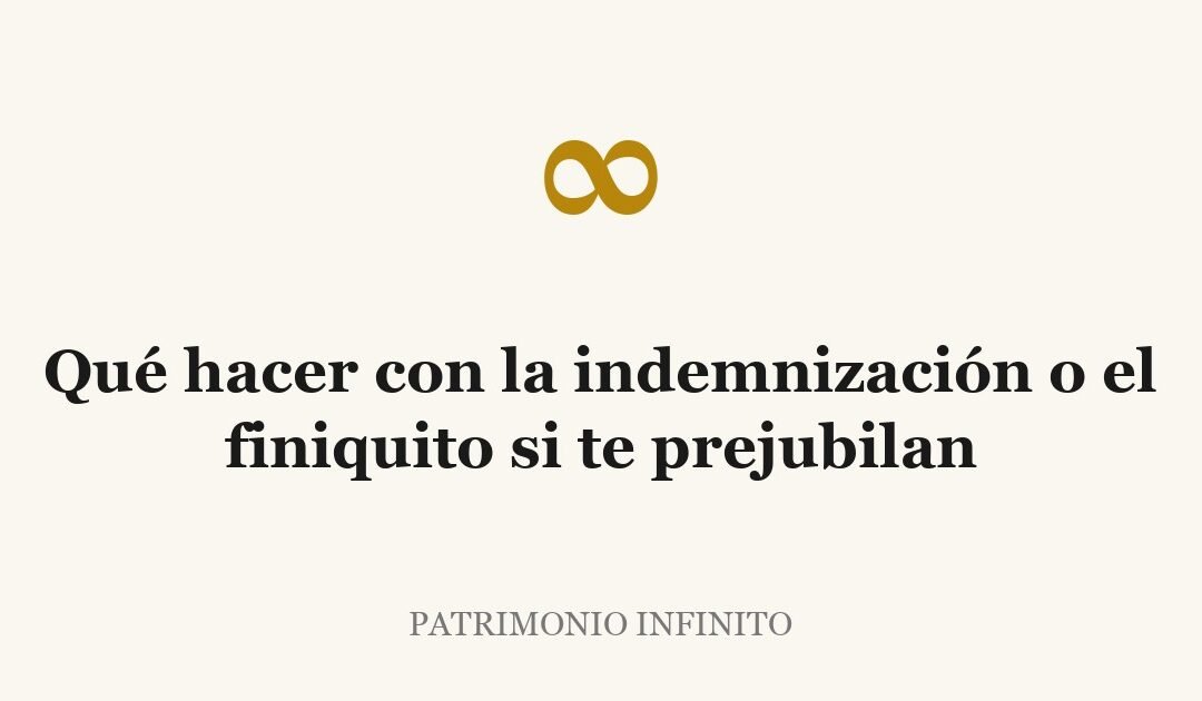 Qué hacer con la indemnización o el finiquito si te prejubilan