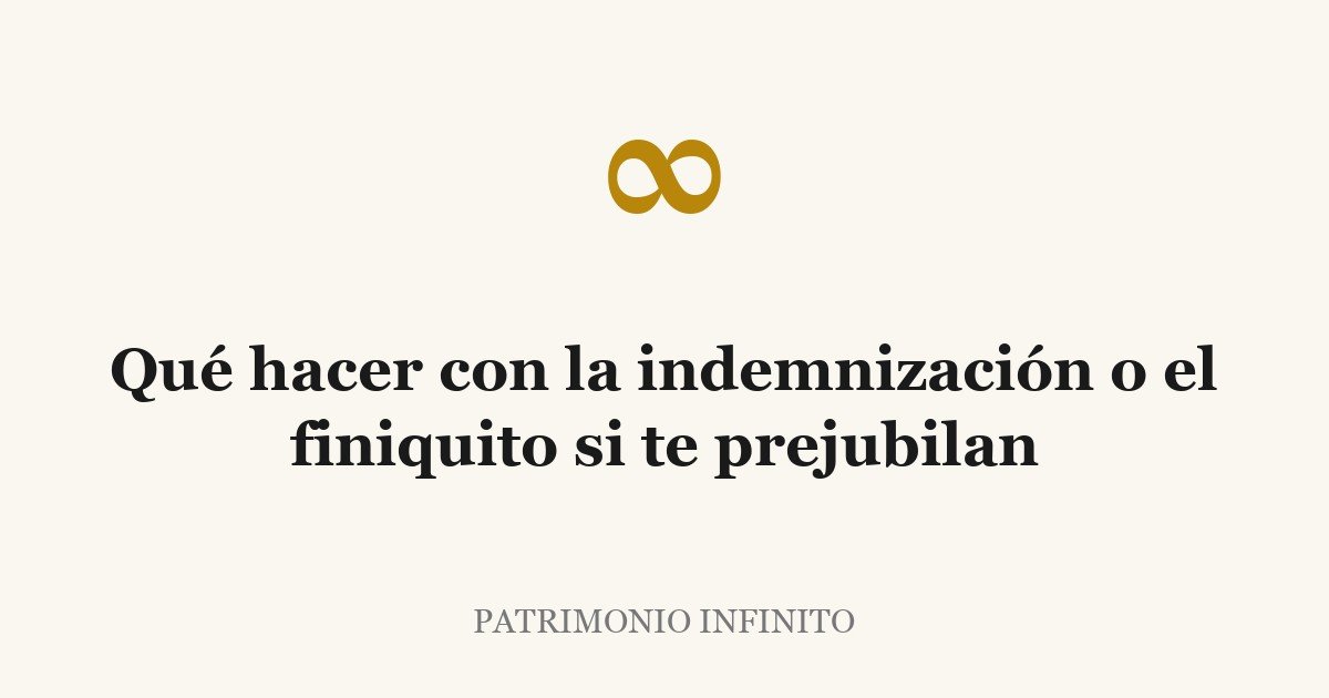 Qué hacer con la indemnización o el finiquito si te prejubilan