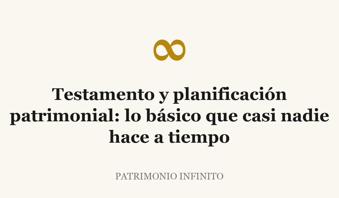 Testamento y planificación patrimonial: lo básico que casi nadie hace a tiempo