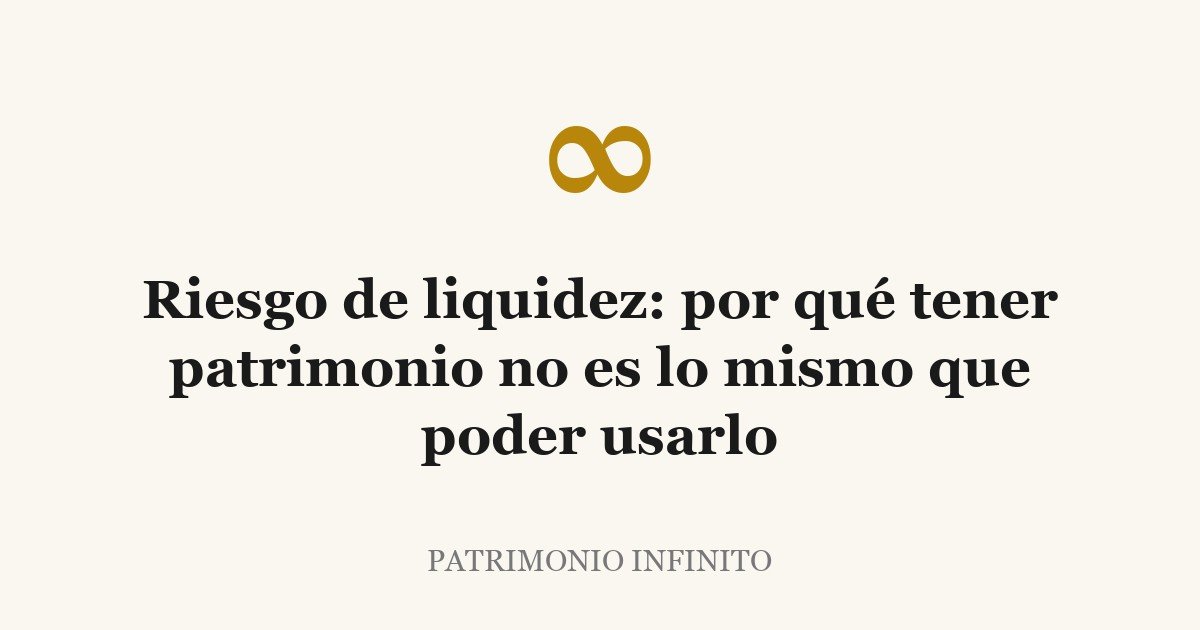Riesgo de liquidez: por qué tener patrimonio no es lo mismo que poder usarlo