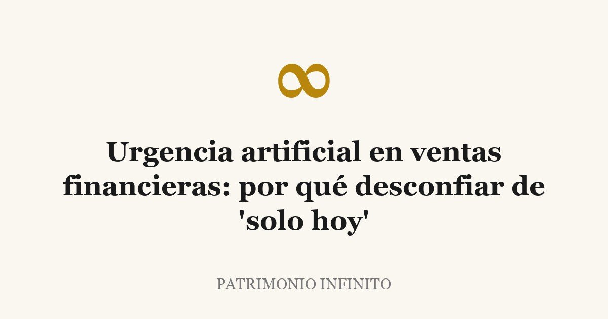 Urgencia artificial en ventas financieras: por qué desconfiar de ‘solo hoy’